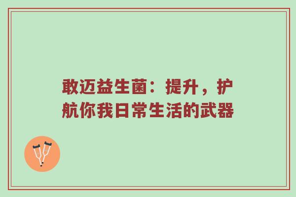 敢迈益生菌：提升，护航你我日常生活的武器