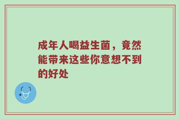 成年人喝益生菌，竟然能带来这些你意想不到的好处