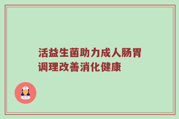 活益生菌助力成人肠胃调理改善消化健康