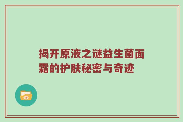 揭开原液之谜益生菌面霜的护肤秘密与奇迹