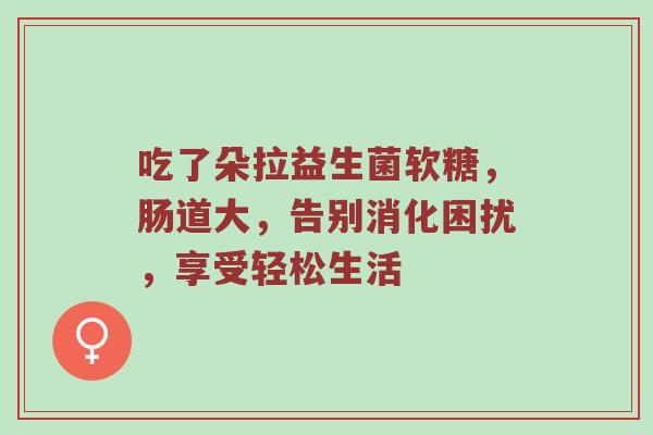 吃了朵拉益生菌软糖，肠道大，告别消化困扰，享受轻松生活
