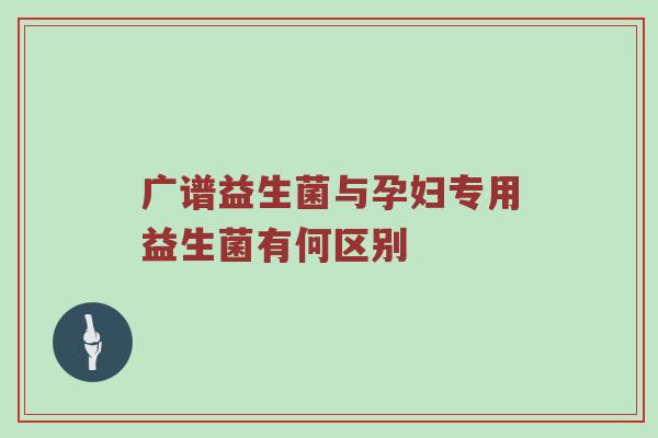 广谱益生菌与孕妇专用益生菌有何区别