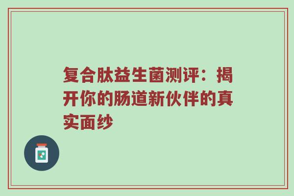 复合肽益生菌测评：揭开你的肠道新伙伴的真实面纱