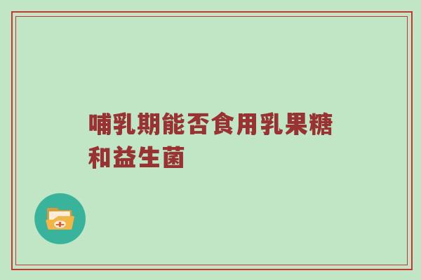 哺乳期能否食用乳果糖和益生菌