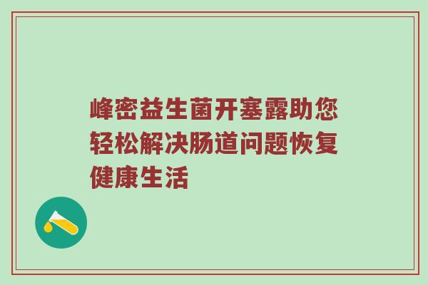 峰密益生菌开塞露助您轻松解决肠道问题恢复健康生活