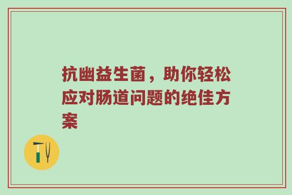 抗幽益生菌，助你轻松应对肠道问题的绝佳方案