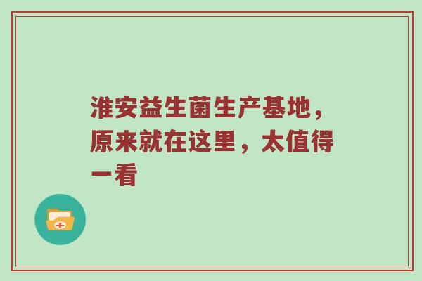 淮安益生菌生产基地，原来就在这里，太值得一看