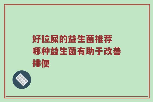 好拉屎的益生菌推荐 哪种益生菌有助于改善排便