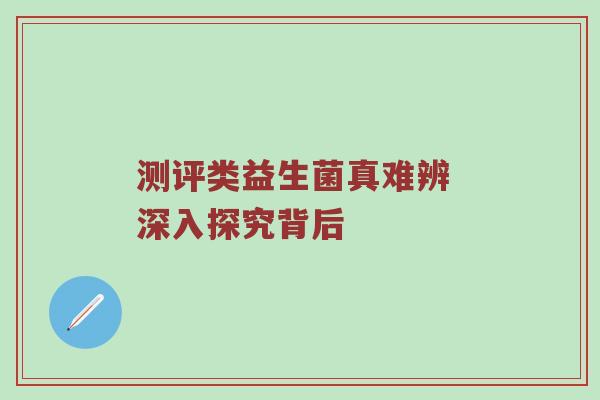 测评类益生菌真难辨 深入探究背后