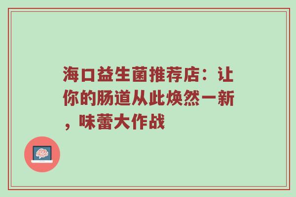 海口益生菌推荐店：让你的肠道从此焕然一新，味蕾大作战