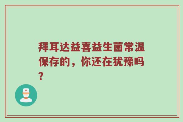 拜耳达益喜益生菌常温保存的，你还在犹豫吗？