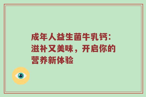成年人益生菌牛乳钙：滋补又美味，开启你的营养新体验