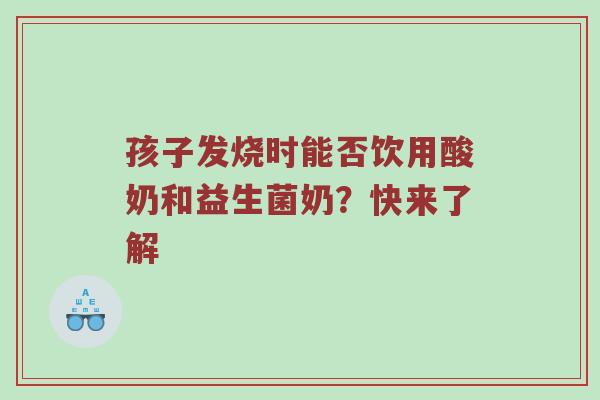 孩子发烧时能否饮用酸奶和益生菌奶？快来了解
