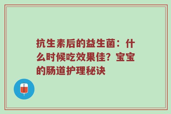 抗生素后的益生菌：什么时候吃效果佳？宝宝的肠道护理秘诀