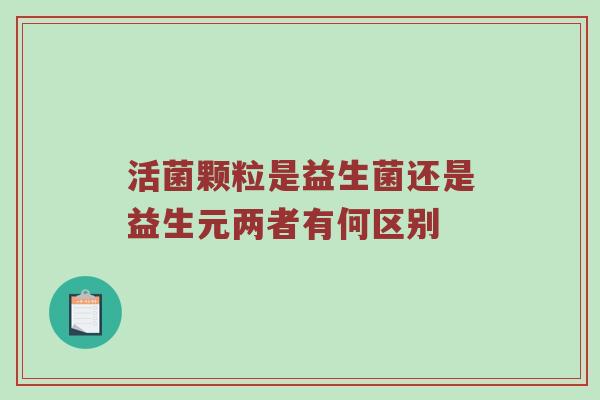 活菌颗粒是益生菌还是益生元两者有何区别