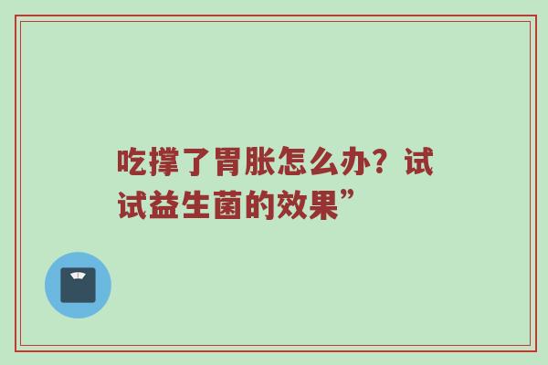 吃撑了胃胀怎么办？试试益生菌的效果”