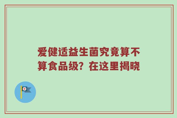 爱健适益生菌究竟算不算食品级？在这里揭晓