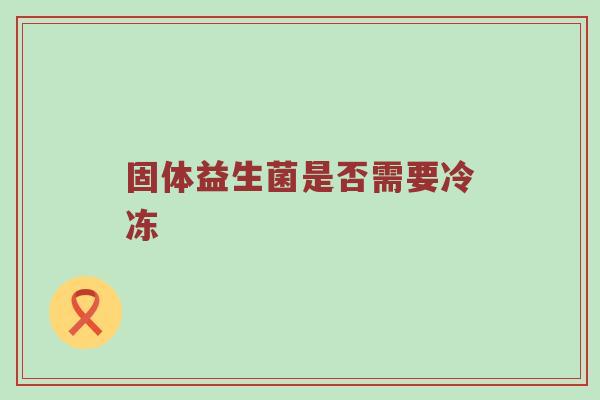 固体益生菌是否需要冷冻