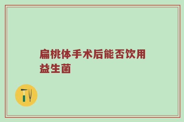扁桃体手术后能否饮用益生菌