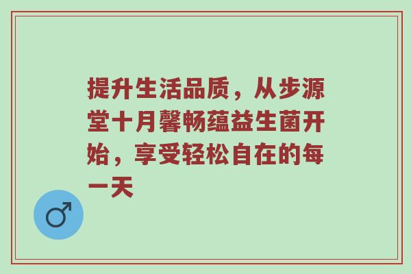 提升生活品质，从步源堂十月馨畅蕴益生菌开始，享受轻松自在的每一天