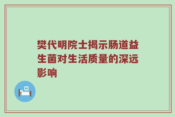 樊代明院士揭示肠道益生菌对生活质量的深远影响