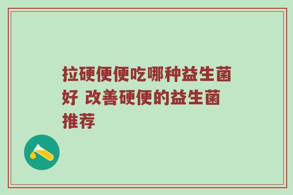 拉硬便便吃哪种益生菌好 改善硬便的益生菌推荐