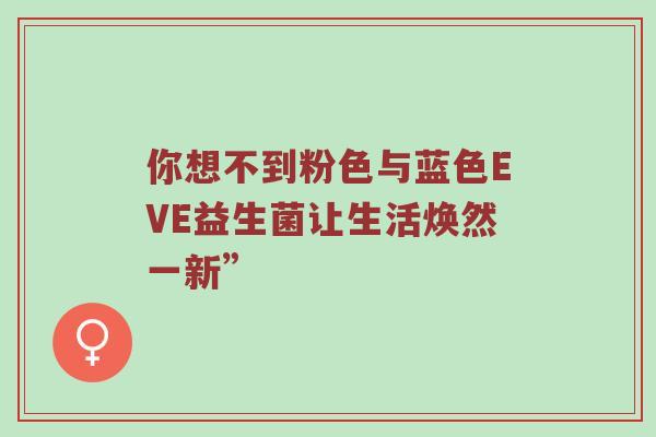 你想不到粉色与蓝色EVE益生菌让生活焕然一新”