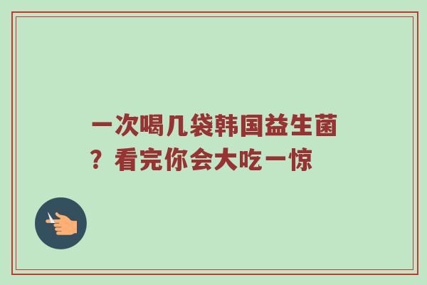 一次喝几袋韩国益生菌？看完你会大吃一惊