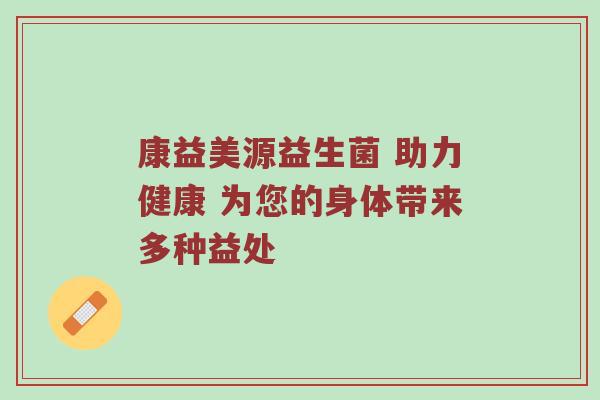 康益美源益生菌 助力健康 为您的身体带来多种益处