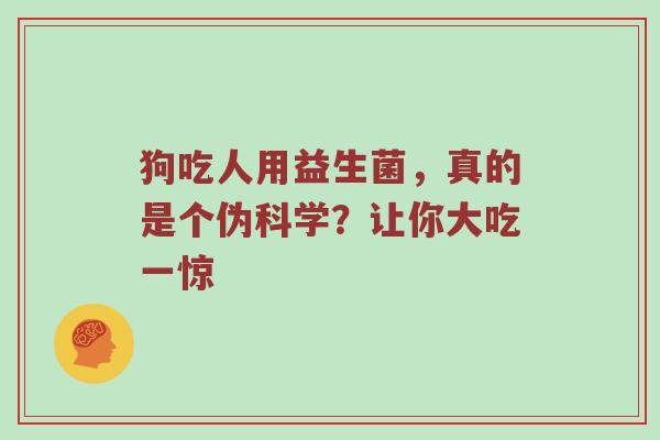 狗吃人用益生菌，真的是个伪科学？让你大吃一惊