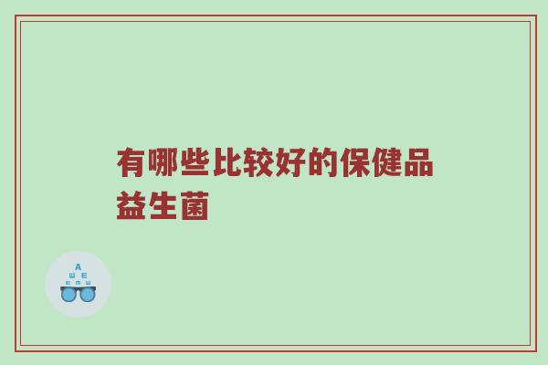 有哪些比较好的保健品益生菌