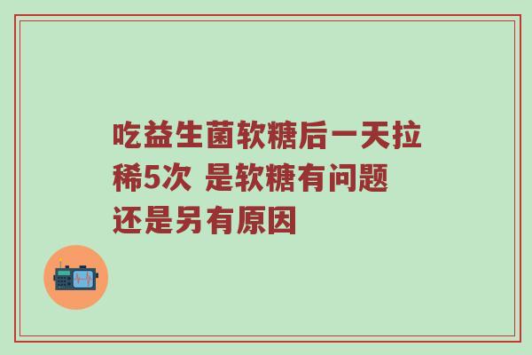 吃益生菌软糖后一天拉稀5次 是软糖有问题还是另有原因
