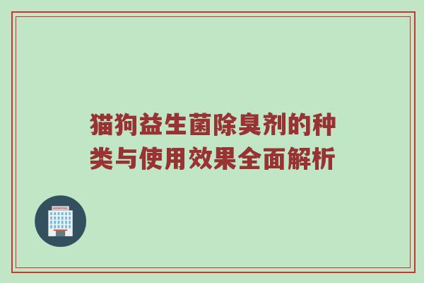 猫狗益生菌除臭剂的种类与使用效果全面解析