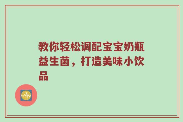 教你轻松调配宝宝奶瓶益生菌，打造美味小饮品