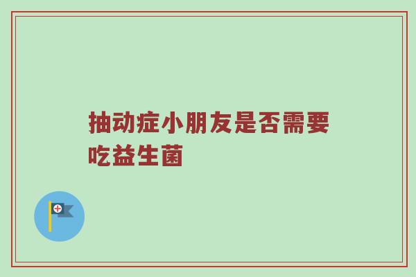 抽动症小朋友是否需要吃益生菌