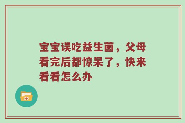 宝宝误吃益生菌，父母看完后都惊呆了，快来看看怎么办