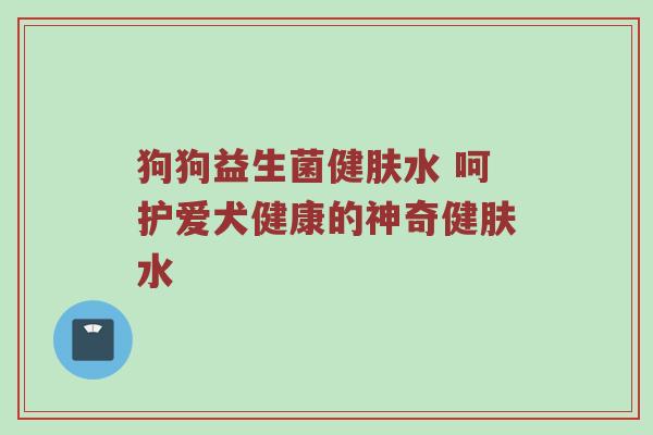 狗狗益生菌健肤水 呵护爱犬健康的神奇健肤水
