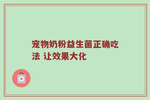 宠物奶粉益生菌正确吃法 让效果大化