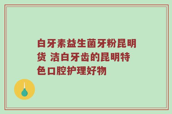白牙素益生菌牙粉昆明货 洁白牙齿的昆明特色口腔护理好物
