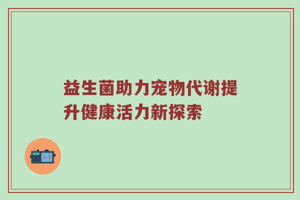 益生菌助力宠物代谢提升健康活力新探索