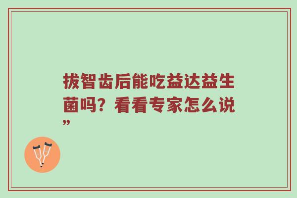 拔智齿后能吃益达益生菌吗？看看专家怎么说”
