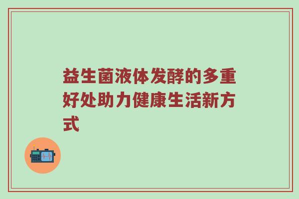 益生菌液体发酵的多重好处助力健康生活新方式