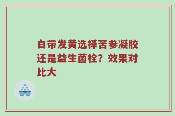 白带发黄选择苦参凝胶还是益生菌栓？效果对比大