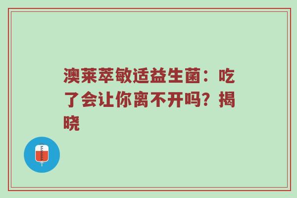 澳莱萃敏适益生菌：吃了会让你离不开吗？揭晓