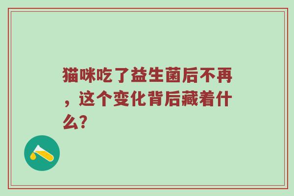 猫咪吃了益生菌后不再，这个变化背后藏着什么？