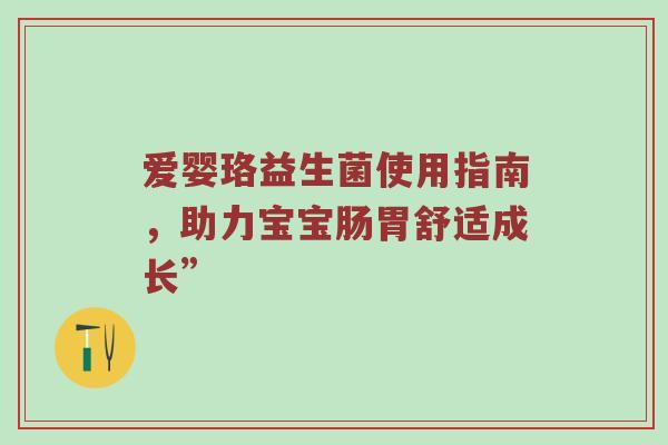 爱婴珞益生菌使用指南，助力宝宝肠胃舒适成长”