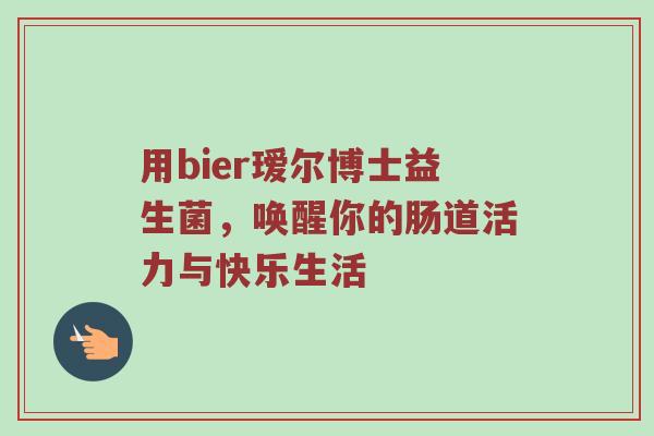 用bier瑷尔博士益生菌，唤醒你的肠道活力与快乐生活