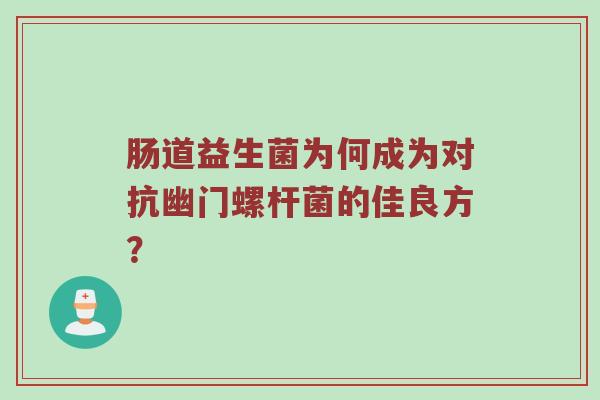 肠道益生菌为何成为对抗幽门螺杆菌的佳良方？