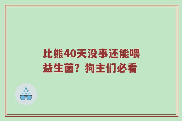 比熊40天没事还能喂益生菌？狗主们必看