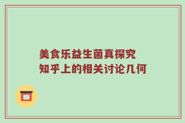 美食乐益生菌真探究 知乎上的相关讨论几何